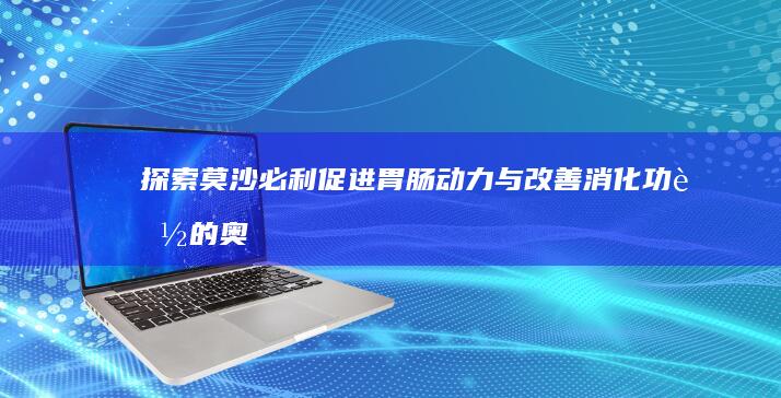 探索莫沙必利：促进胃肠动力与改善消化功能的奥秘