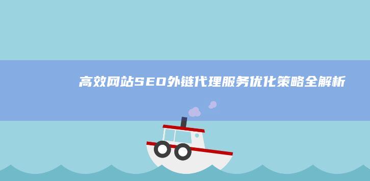 高效网站SEO：外链代理服务优化策略全解析