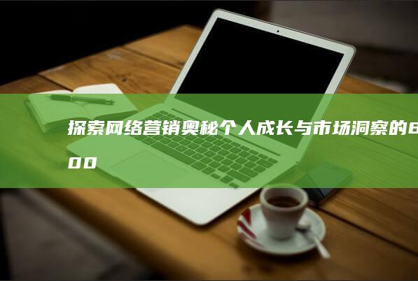 探索网络营销奥秘：个人成长与市场洞察的800字心得体会